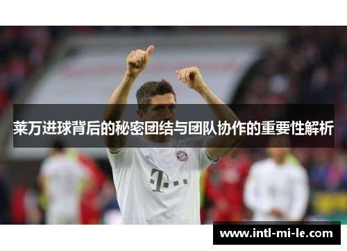 莱万进球背后的秘密团结与团队协作的重要性解析