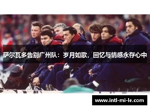 萨尔瓦多告别广州队：岁月如歌，回忆与情感永存心中