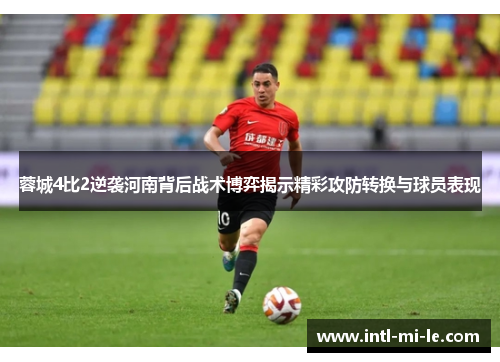 蓉城4比2逆袭河南背后战术博弈揭示精彩攻防转换与球员表现 蓉城4比2逆袭河南背后战术博弈揭示精彩攻防转换与球员表现