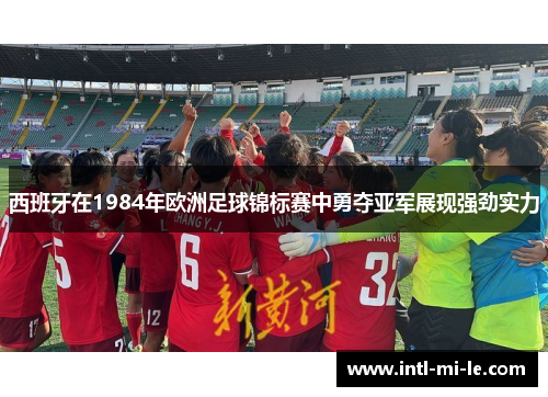 西班牙在1984年欧洲足球锦标赛中勇夺亚军展现强劲实力