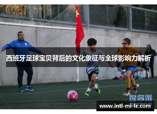 西班牙足球宝贝背后的文化象征与全球影响力解析