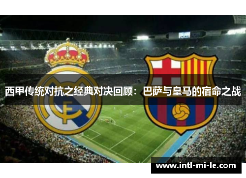 西甲传统对抗之经典对决回顾：巴萨与皇马的宿命之战