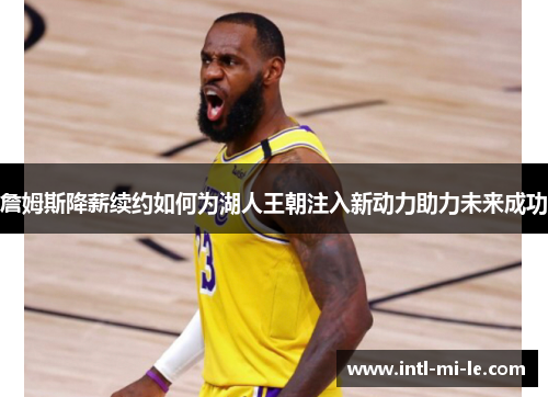 詹姆斯降薪续约如何为湖人王朝注入新动力助力未来成功