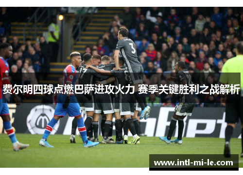 费尔明四球点燃巴萨进攻火力 赛季关键胜利之战解析