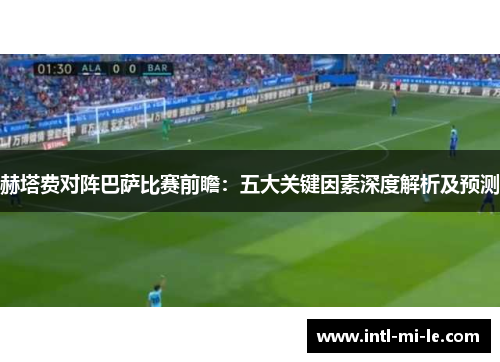 赫塔费对阵巴萨比赛前瞻：五大关键因素深度解析及预测