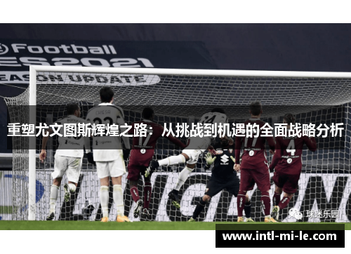 重塑尤文图斯辉煌之路：从挑战到机遇的全面战略分析