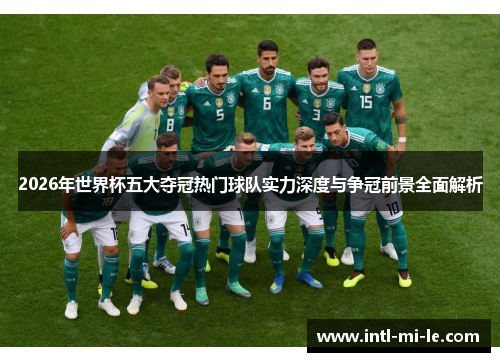 2026年世界杯五大夺冠热门球队实力深度与争冠前景全面解析