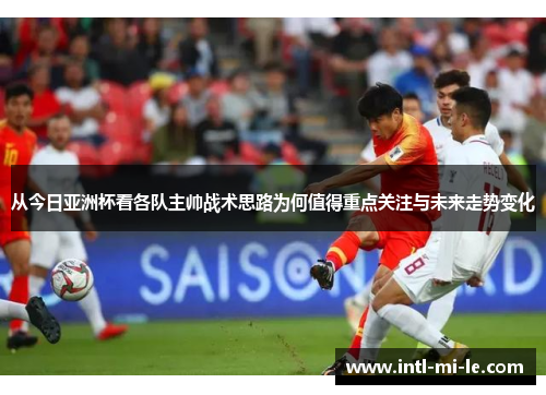 从今日亚洲杯看各队主帅战术思路为何值得重点关注与未来走势变化