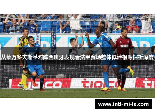 从莱万多夫斯基对阵西班牙表现看法甲赛场整体低迷根源探析深度