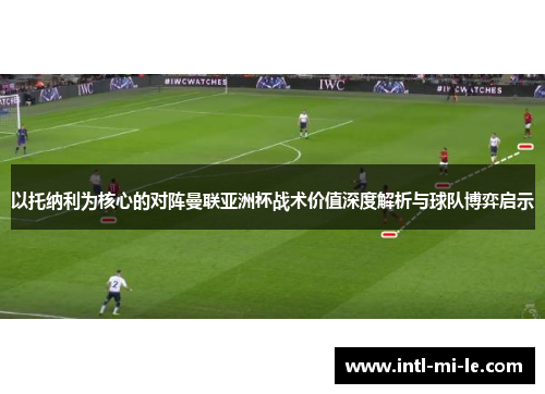 以托纳利为核心的对阵曼联亚洲杯战术价值深度解析与球队博弈启示