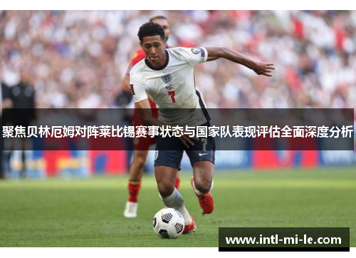 聚焦贝林厄姆对阵莱比锡赛事状态与国家队表现评估全面深度分析