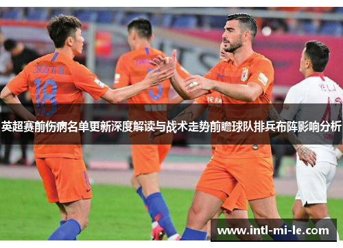 英超赛前伤病名单更新深度解读与战术走势前瞻球队排兵布阵影响分析 英超赛前伤病名单更新深度解读与战术走势前瞻球队排兵布阵影响分析