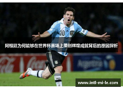 阿根廷为何能够在世界杯赛场上屡创辉煌成就背后的原因探析 阿根廷为何能够在世界杯赛场上屡创辉煌成就背后的原因探析