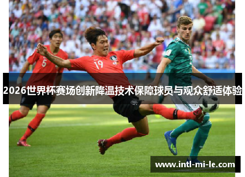 2026世界杯赛场创新降温技术保障球员与观众舒适体验