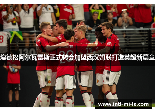 埃德松阿尔瓦雷斯正式转会加盟西汉姆联打造英超新篇章