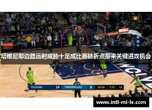 塔维尼耶边路远射威胁十足成比赛转折点带来关键进攻机会