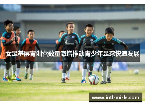 女足基层青训营数量激增推动青少年足球快速发展