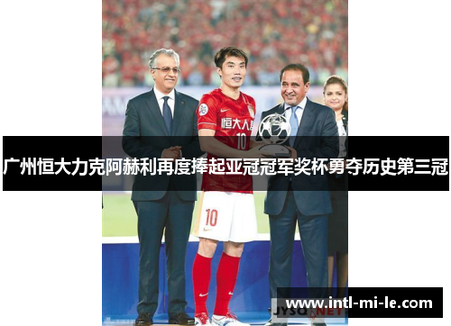 广州恒大力克阿赫利再度捧起亚冠冠军奖杯勇夺历史第三冠