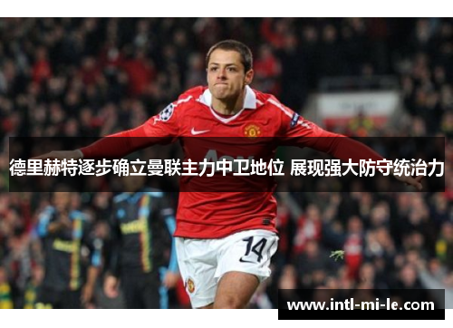 德里赫特逐步确立曼联主力中卫地位 展现强大防守统治力 德里赫特逐步确立曼联主力中卫地位 展现强大防守统治力