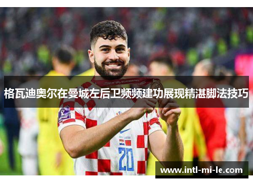 格瓦迪奥尔在曼城左后卫频频建功展现精湛脚法技巧