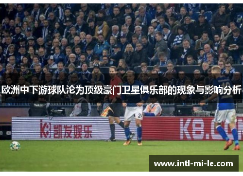 欧洲中下游球队沦为顶级豪门卫星俱乐部的现象与影响分析