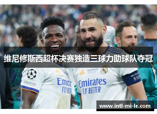 维尼修斯西超杯决赛独造三球力助球队夺冠