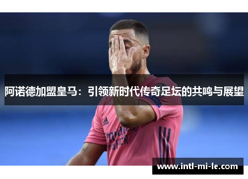阿诺德加盟皇马：引领新时代传奇足坛的共鸣与展望