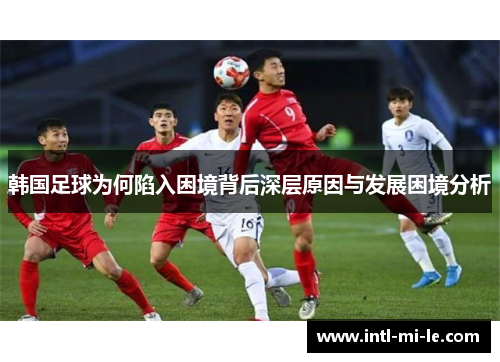 韩国足球为何陷入困境背后深层原因与发展困境分析
