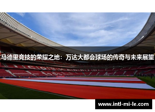 马德里竞技的荣耀之地：万达大都会球场的传奇与未来展望
