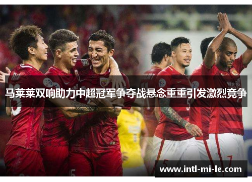 马莱莱双响助力中超冠军争夺战悬念重重引发激烈竞争