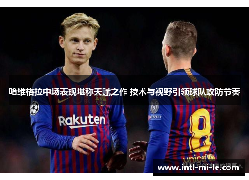 哈维格拉中场表现堪称天赋之作 技术与视野引领球队攻防节奏