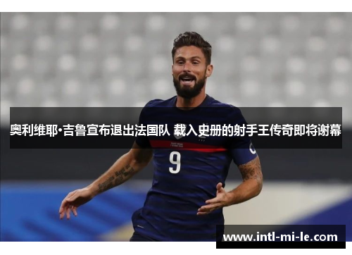 奥利维耶·吉鲁宣布退出法国队 载入史册的射手王传奇即将谢幕