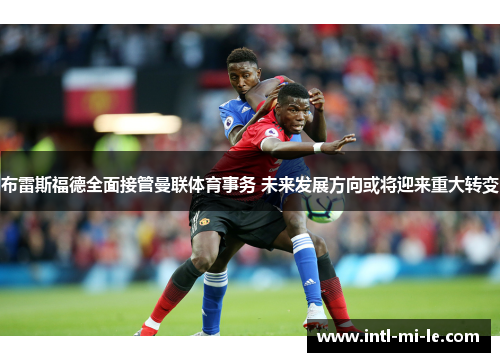 布雷斯福德全面接管曼联体育事务 未来发展方向或将迎来重大转变 布雷斯福德全面接管曼联体育事务 未来发展方向或将迎来重大转变