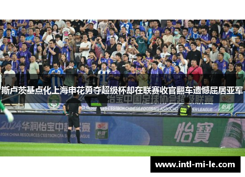 斯卢茨基点化上海申花勇夺超级杯却在联赛收官翻车遗憾屈居亚军 斯卢茨基点化上海申花勇夺超级杯却在联赛收官翻车遗憾屈居亚军