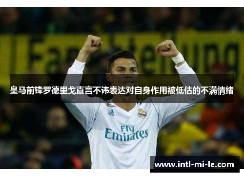 皇马前锋罗德里戈直言不讳表达对自身作用被低估的不满情绪