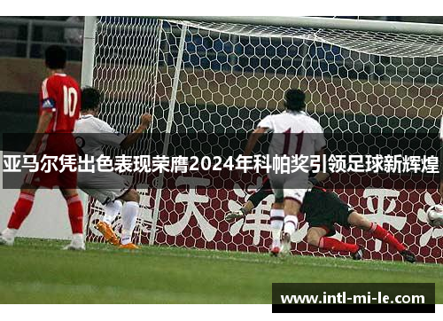 亚马尔凭出色表现荣膺2024年科帕奖引领足球新辉煌