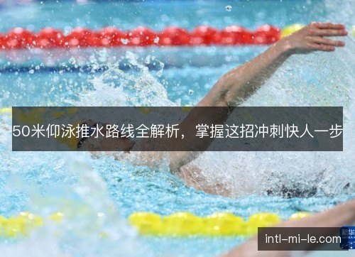 50米仰泳推水路线全解析，掌握这招冲刺快人一步