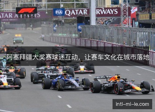 阿塞拜疆大奖赛球迷互动,让赛车文化在城市落地 阿塞拜疆大奖赛球迷互动,让赛车文化在城市落地