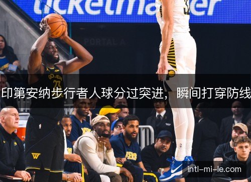 印第安纳步行者人球分过突进,瞬间打穿防线 印第安纳步行者人球分过突进,瞬间打穿防线